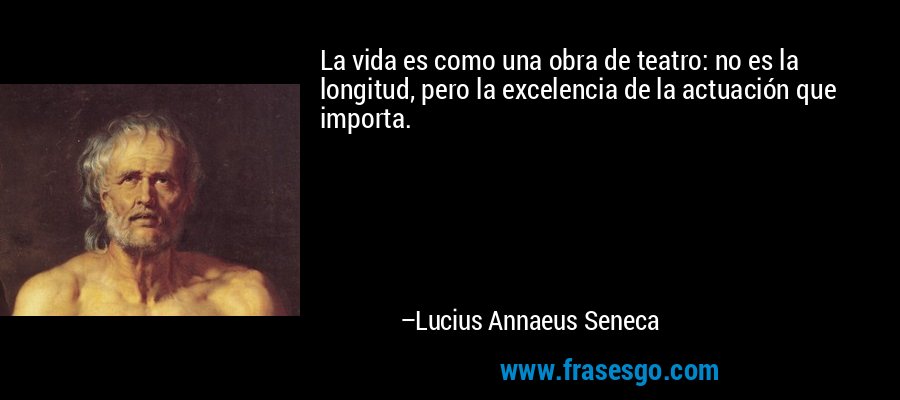 La vida es como una obra de teatro: no es la longitud, pero la excelencia de la actuación que importa. – Lucius Annaeus Seneca
