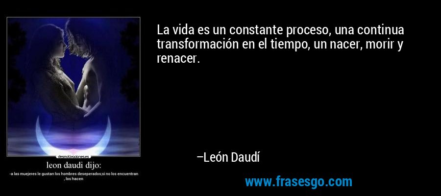 La vida es un constante proceso, una continua transformación en el tiempo, un nacer, morir y renacer. – León Daudí