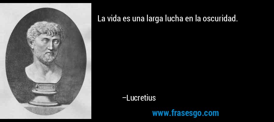La vida es una larga lucha en la oscuridad. – Lucretius