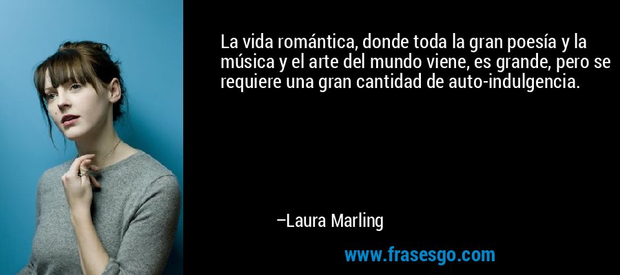 La vida romántica, donde toda la gran poesía y la música y el arte del mundo viene, es grande, pero se requiere una gran cantidad de auto-indulgencia. – Laura Marling