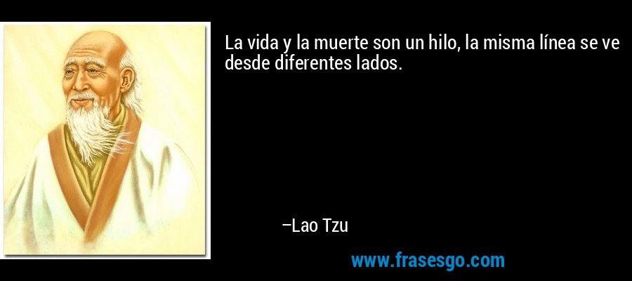 La vida y la muerte son un hilo, la misma línea se ve desde diferentes lados. – Lao Tzu