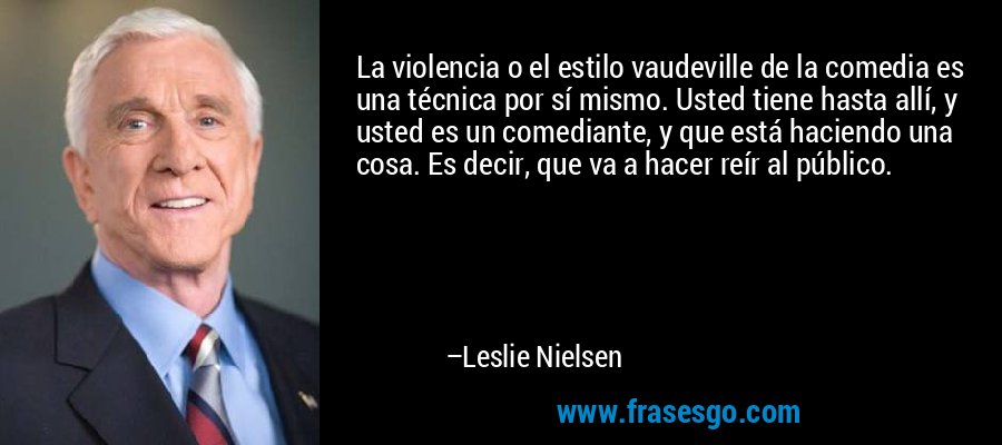 La violencia o el estilo vaudeville de la comedia es una técnica por sí mismo. Usted tiene hasta allí, y usted es un comediante, y que está haciendo una cosa. Es decir, que va a hacer reír al público. – Leslie Nielsen