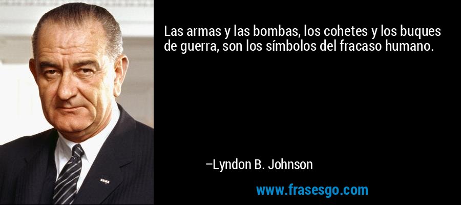 Las armas y las bombas, los cohetes y los buques de guerra, son los símbolos del fracaso humano. – Lyndon B. Johnson