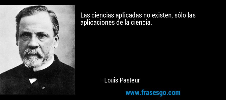 Las ciencias aplicadas no existen, sólo las aplicaciones de la ciencia. – Louis Pasteur