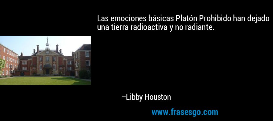 Las emociones básicas Platón Prohibido han dejado una tierra radioactiva y no radiante. – Libby Houston