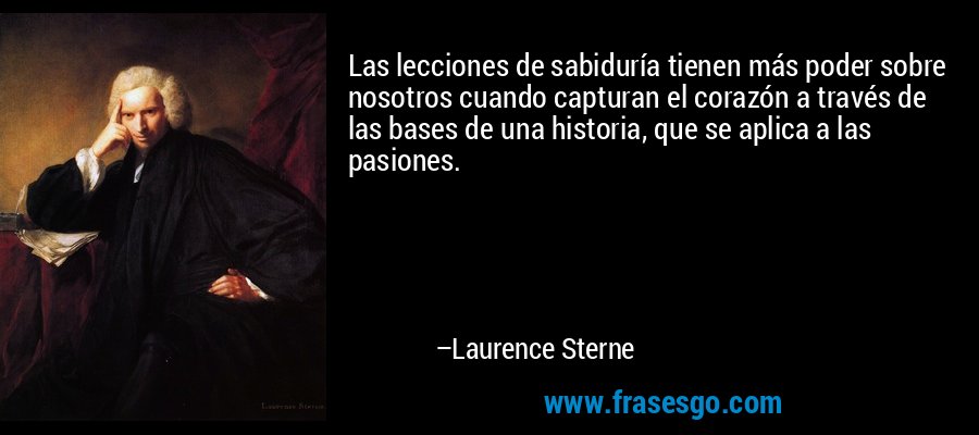 Las lecciones de sabiduría tienen más poder sobre nosotros cuando capturan el corazón a través de las bases de una historia, que se aplica a las pasiones. – Laurence Sterne
