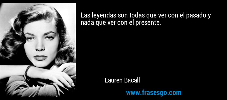 Las leyendas son todas que ver con el pasado y nada que ver con el presente. – Lauren Bacall