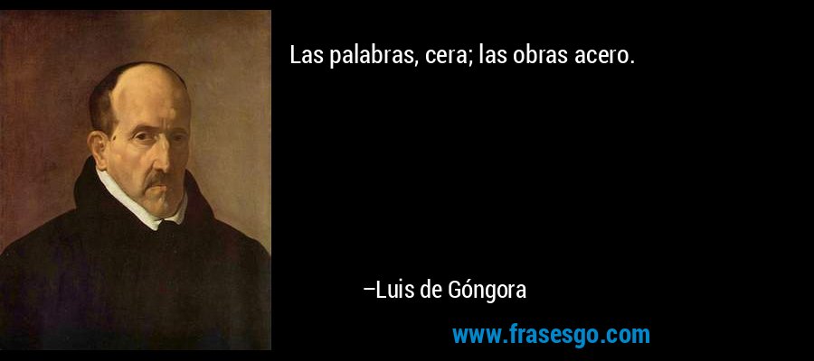 Las palabras, cera; las obras acero. – Luis de Góngora