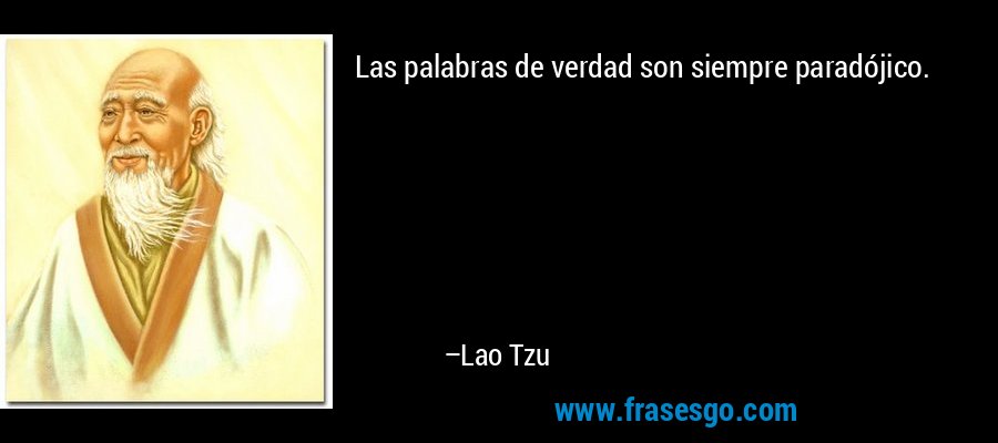 Las palabras de verdad son siempre paradójico. – Lao Tzu
