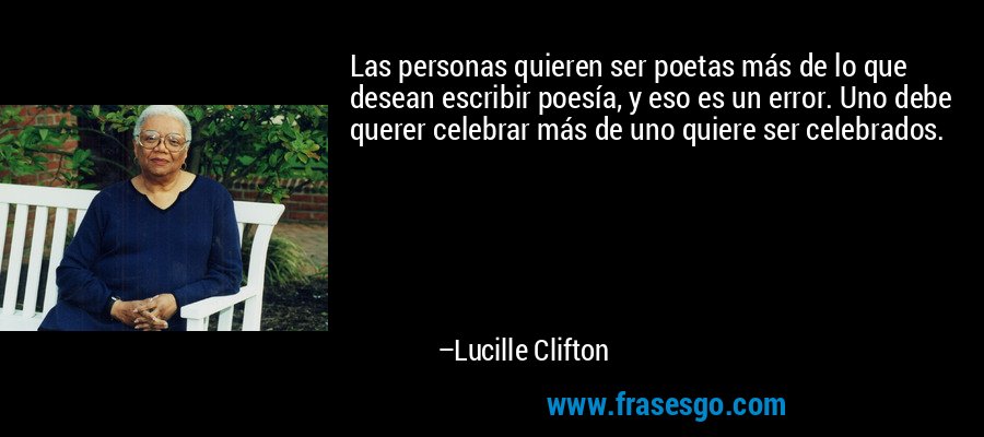 Las personas quieren ser poetas más de lo que desean escribir poesía, y eso es un error. Uno debe querer celebrar más de uno quiere ser celebrados. – Lucille Clifton