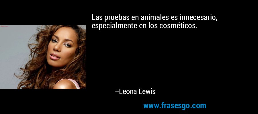 Las pruebas en animales es innecesario, especialmente en los cosméticos. – Leona Lewis