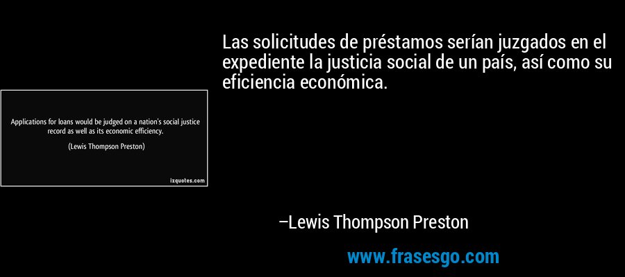 Las solicitudes de préstamos serían juzgados en el expediente la justicia social de un país, así como su eficiencia económica. – Lewis Thompson Preston
