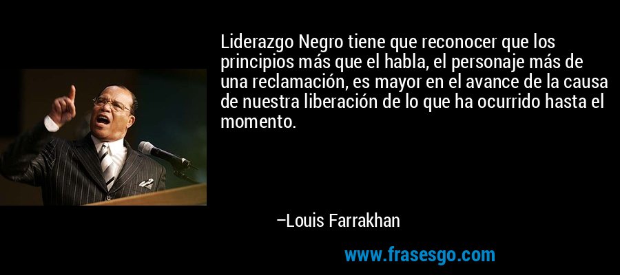 Liderazgo Negro tiene que reconocer que los principios más que el habla, el personaje más de una reclamación, es mayor en el avance de la causa de nuestra liberación de lo que ha ocurrido hasta el momento. – Louis Farrakhan