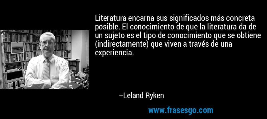 Literatura encarna sus significados más concreta posible. El conocimiento de que la literatura da de un sujeto es el tipo de conocimiento que se obtiene (indirectamente) que viven a través de una experiencia. – Leland Ryken