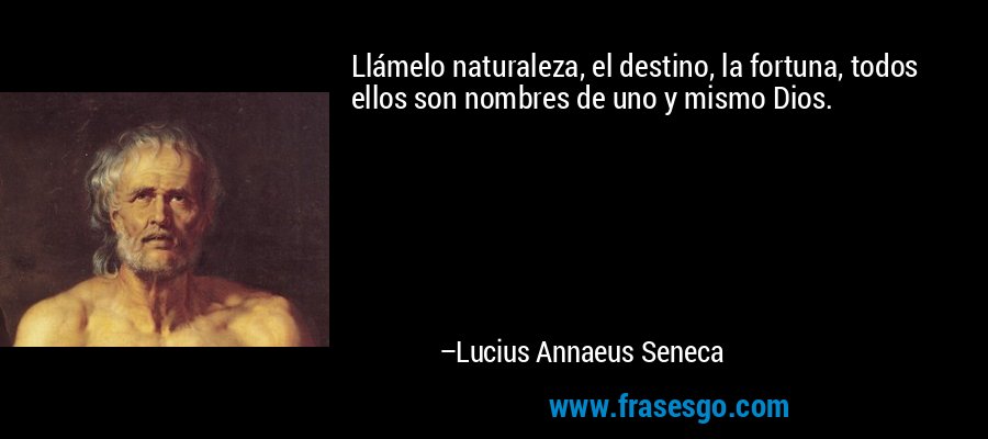 Llámelo naturaleza, el destino, la fortuna, todos ellos son nombres de uno y mismo Dios. – Lucius Annaeus Seneca