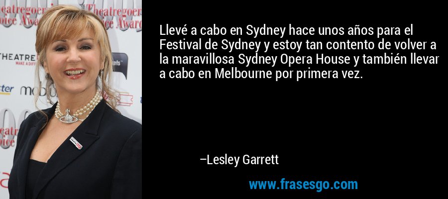 Llevé a cabo en Sydney hace unos años para el Festival de Sydney y estoy tan contento de volver a la maravillosa Sydney Opera House y también llevar a cabo en Melbourne por primera vez. – Lesley Garrett