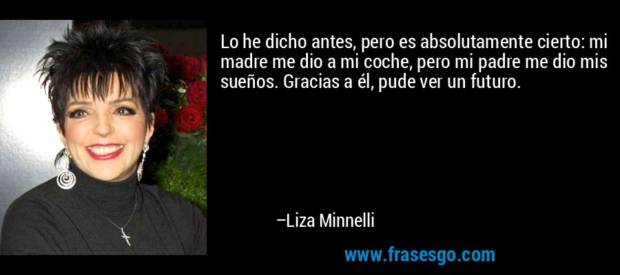 Lo he dicho antes, pero es absolutamente cierto: mi madre me dio a mi coche, pero mi padre me dio mis sueños. Gracias a él, pude ver un futuro. – Liza Minnelli