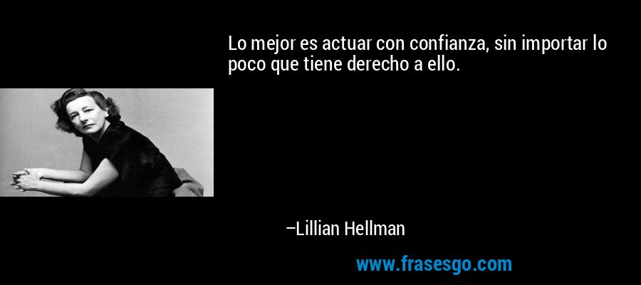 Lo mejor es actuar con confianza, sin importar lo poco que tiene derecho a ello. – Lillian Hellman