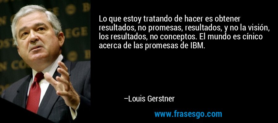 Lo que estoy tratando de hacer es obtener resultados, no promesas, resultados, y no la visión, los resultados, no conceptos. El mundo es cínico acerca de las promesas de IBM. – Louis Gerstner