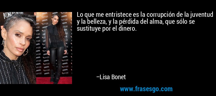 Lo que me entristece es la corrupción de la juventud y la belleza, y la pérdida del alma, que sólo se sustituye por el dinero. – Lisa Bonet