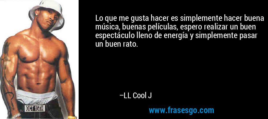 Lo que me gusta hacer es simplemente hacer buena música, buenas películas, espero realizar un buen espectáculo lleno de energía y simplemente pasar un buen rato. – LL Cool J