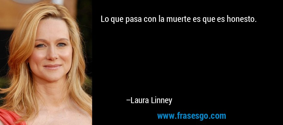 Lo que pasa con la muerte es que es honesto. – Laura Linney