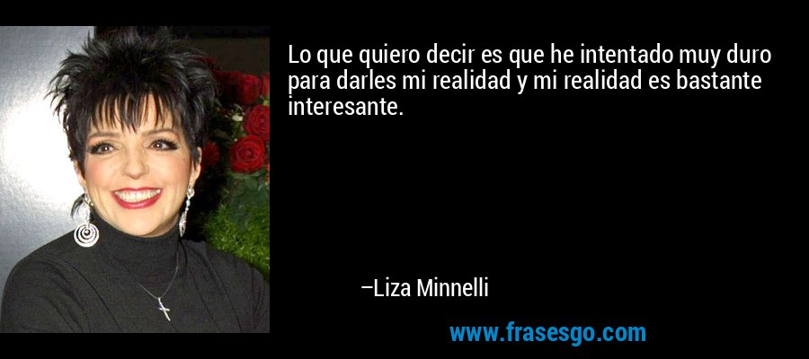 Lo que quiero decir es que he intentado muy duro para darles mi realidad y mi realidad es bastante interesante. – Liza Minnelli