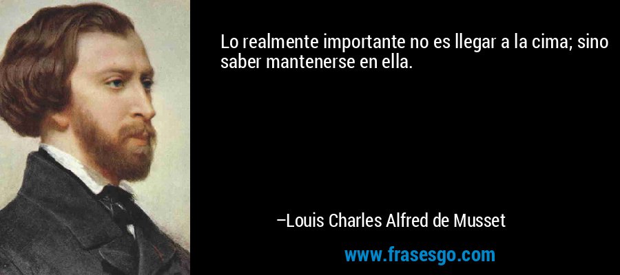 Lo realmente importante no es llegar a la cima; sino saber mantenerse en ella. – Louis Charles Alfred de Musset