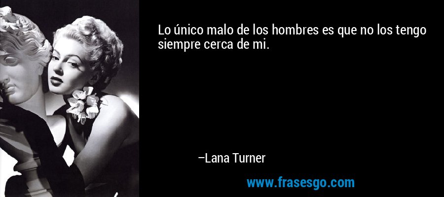 Lo único malo de los hombres es que no los tengo siempre cerca de mi. – Lana Turner