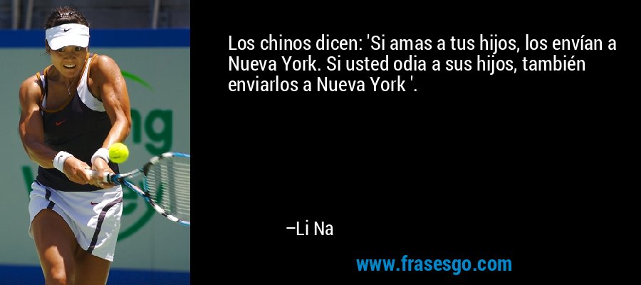 Los chinos dicen: 'Si amas a tus hijos, los envían a Nueva York. Si usted odia a sus hijos, también enviarlos a Nueva York '. – Li Na