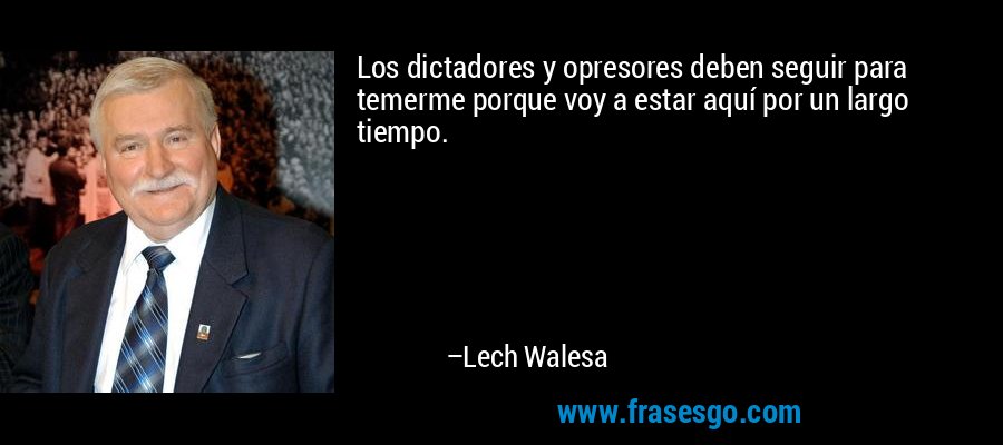 Los dictadores y opresores deben seguir para temerme porque voy a estar aquí por un largo tiempo. – Lech Walesa