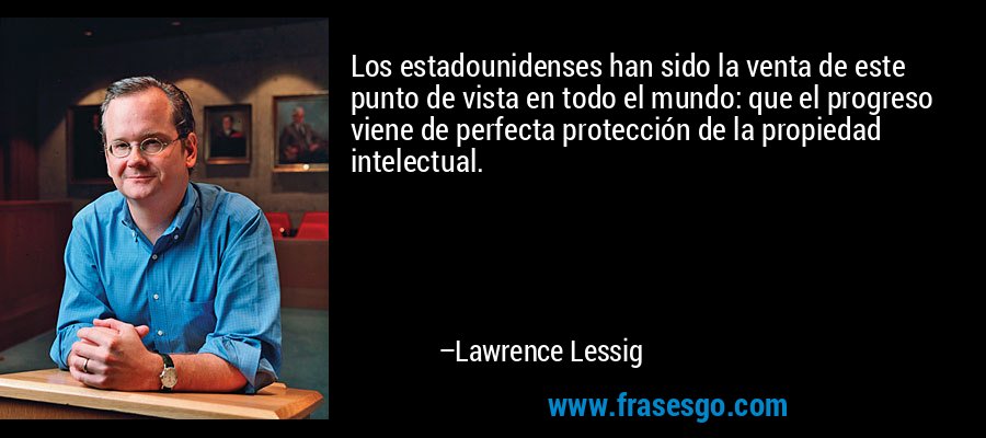 Los estadounidenses han sido la venta de este punto de vista en todo el mundo: que el progreso viene de perfecta protección de la propiedad intelectual. – Lawrence Lessig