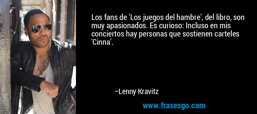 Los fans de 'Los juegos del hambre', del libro, son muy apasionados. Es curioso: Incluso en mis conciertos hay personas que sostienen carteles 'Cinna'. – Lenny Kravitz
