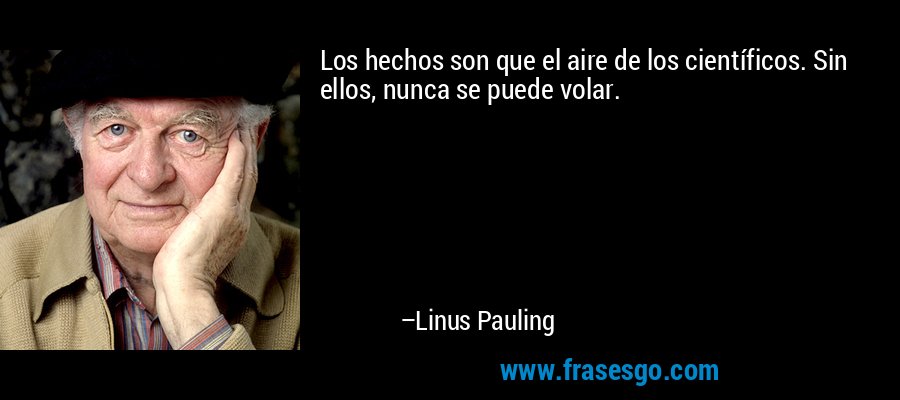 Los hechos son que el aire de los científicos. Sin ellos, nunca se puede volar. – Linus Pauling