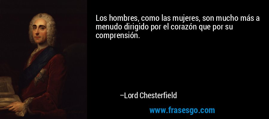 Los hombres, como las mujeres, son mucho más a menudo dirigido por el corazón que por su comprensión. – Lord Chesterfield
