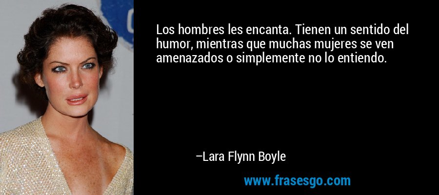 Los hombres les encanta. Tienen un sentido del humor, mientras que muchas mujeres se ven amenazados o simplemente no lo entiendo. – Lara Flynn Boyle
