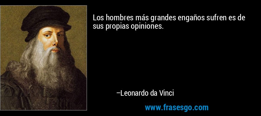 Los hombres más grandes engaños sufren es de sus propias opiniones. – Leonardo da Vinci