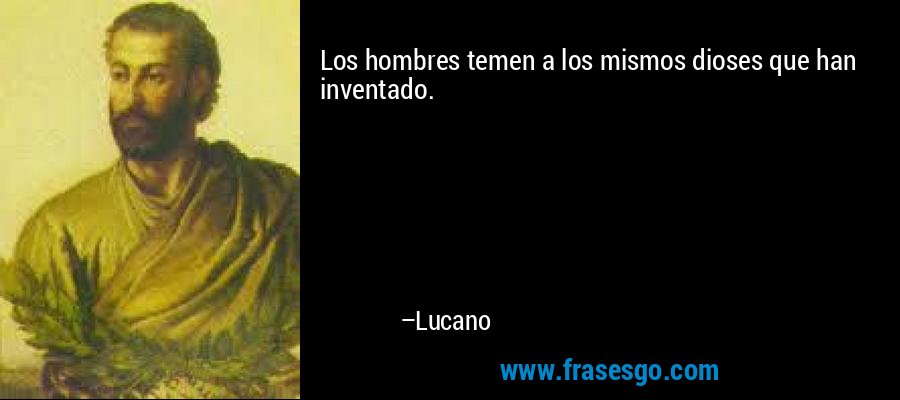 Los hombres temen a los mismos dioses que han inventado. – Lucano