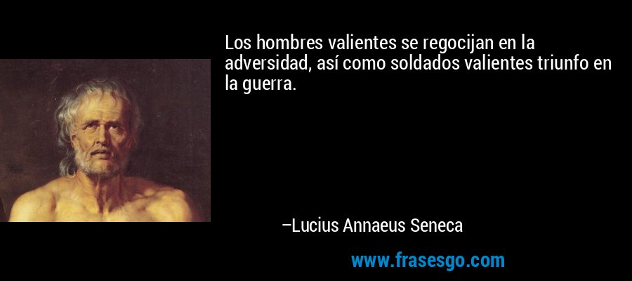 Los hombres valientes se regocijan en la adversidad, así como soldados valientes triunfo en la guerra. – Lucius Annaeus Seneca