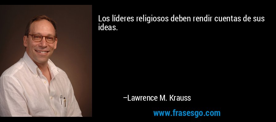 Los líderes religiosos deben rendir cuentas de sus ideas. – Lawrence M. Krauss