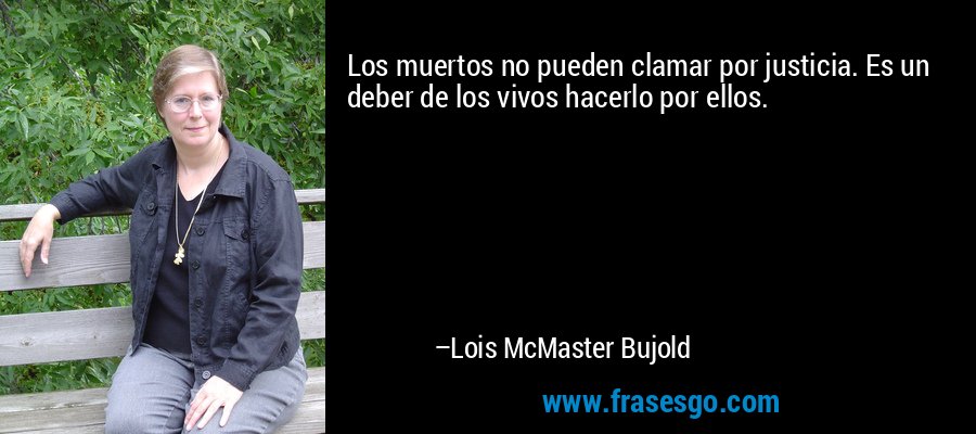 Los muertos no pueden clamar por justicia. Es un deber de los vivos hacerlo por ellos. – Lois McMaster Bujold