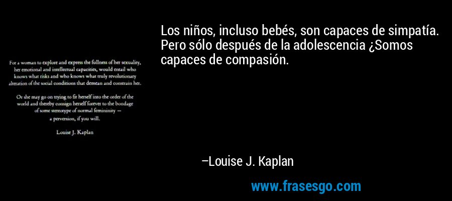 Los niños, incluso bebés, son capaces de simpatía. Pero sólo después de la adolescencia ¿Somos capaces de compasión. – Louise J. Kaplan