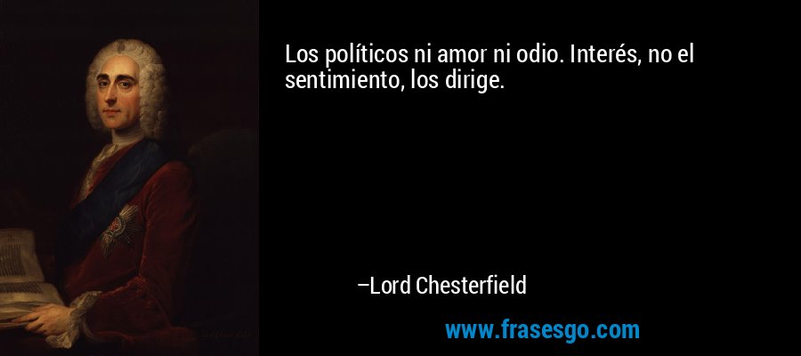 Los políticos ni amor ni odio. Interés, no el sentimiento, los dirige. – Lord Chesterfield
