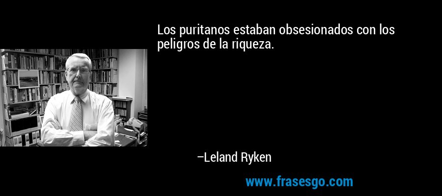Los puritanos estaban obsesionados con los peligros de la riqueza. – Leland Ryken