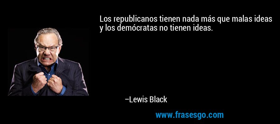 Los republicanos tienen nada más que malas ideas y los demócratas no tienen ideas. – Lewis Black