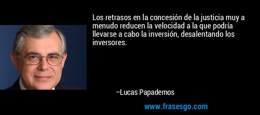 Los retrasos en la concesión de la justicia muy a menudo reducen la velocidad a la que podría llevarse a cabo la inversión, desalentando los inversores. – Lucas Papademos