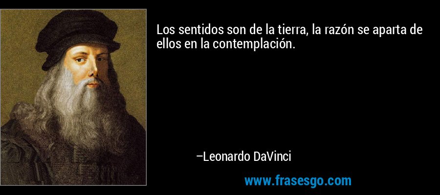 Los sentidos son de la tierra, la razón se aparta de ellos en la contemplación. – Leonardo DaVinci
