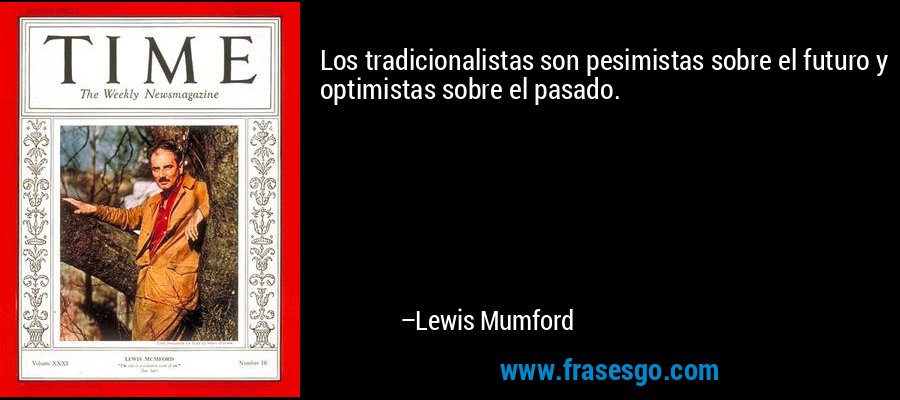Los tradicionalistas son pesimistas sobre el futuro y optimistas sobre el pasado. – Lewis Mumford