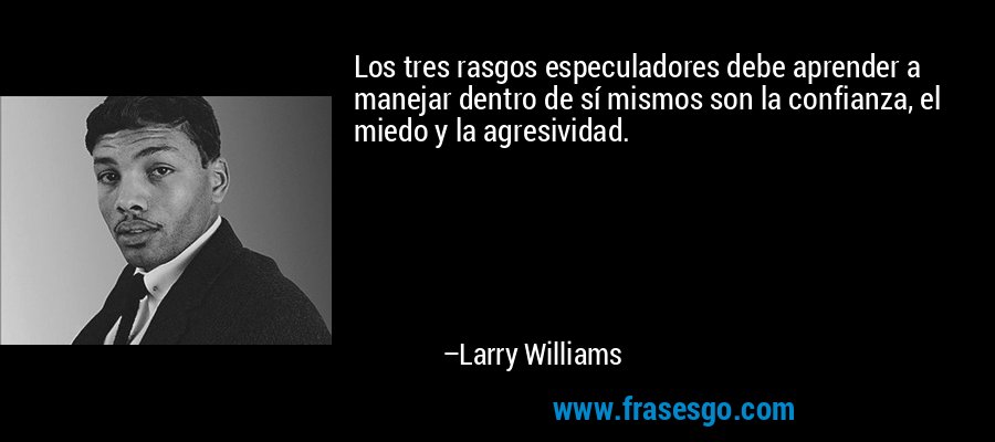 Los tres rasgos especuladores debe aprender a manejar dentro de sí mismos son la confianza, el miedo y la agresividad. – Larry Williams