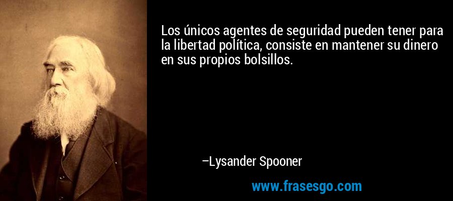 Los únicos agentes de seguridad pueden tener para la libertad política, consiste en mantener su dinero en sus propios bolsillos. – Lysander Spooner
